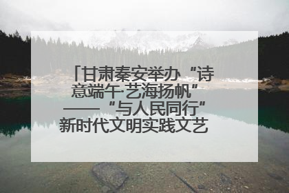 甘肃秦安举办“诗意端午·艺海扬帆”——“与人民同行”新时代文明实践文艺志愿服务活动